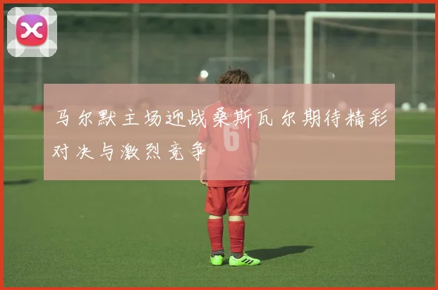 马尔默主场迎战桑斯瓦尔期待精彩对决与激烈竞争